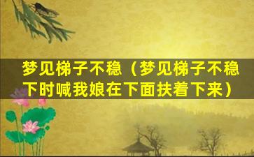 梦见梯子不稳（梦见梯子不稳下时喊我娘在下面扶着下来）