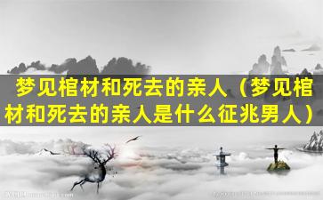 梦见棺材和死去的亲人（梦见棺材和死去的亲人是什么征兆男人）