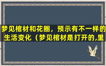 梦见棺材和花圈，预示有不一样的生活变化（梦见棺材是打开的,里面是空的是什么意思）