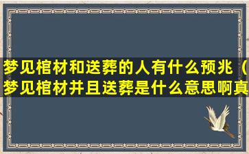 梦见棺材和送葬的人有什么预兆（梦见棺材并且送葬是什么意思啊真骚啊）