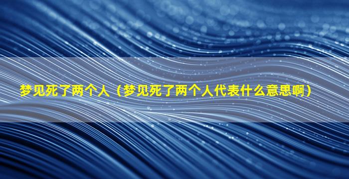 梦见死了两个人（梦见死了两个人代表什么意思啊）