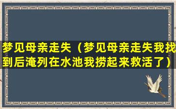 梦见母亲走失（梦见母亲走失我找到后淹列在水池我捞起来救活了）