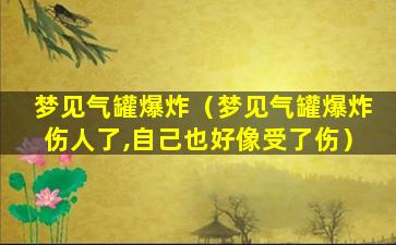 梦见气罐爆炸（梦见气罐爆炸伤人了,自己也好像受了伤）