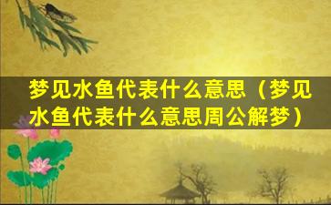 梦见水鱼代表什么意思（梦见水鱼代表什么意思周公解梦）