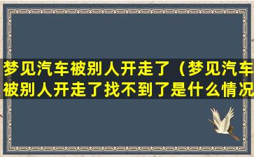 梦见汽车被别人开走了（梦见汽车被别人开走了找不到了是什么情况）