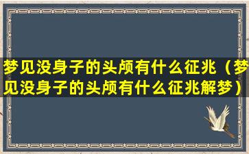 梦见没身子的头颅有什么征兆（梦见没身子的头颅有什么征兆解梦）