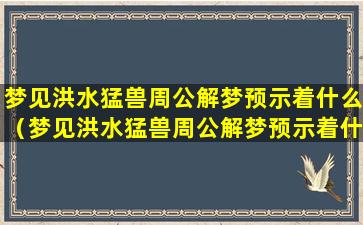 梦见洪水猛兽周公解梦预示着什么（梦见洪水猛兽周公解梦预示着什么预兆）