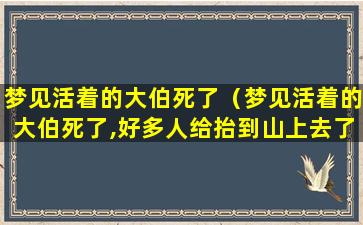 梦见活着的大伯死了（梦见活着的大伯死了,好多人给抬到山上去了）