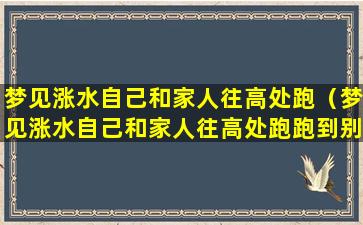 梦见涨水自己和家人往高处跑（梦见涨水自己和家人往高处跑跑到别人家里水一直在长）