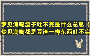 梦见满嘴渣子吐不完是什么意思（梦见满嘴都是豆渣一样东西吐不完）