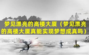 梦见漂亮的高楼大厦（梦见漂亮的高楼大厦真能实现梦想成真吗）