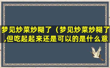 梦见炒菜炒糊了（梦见炒菜炒糊了,但吃起起来还是可以的是什么意思）