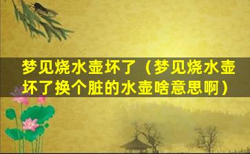 梦见烧水壶坏了（梦见烧水壶坏了换个脏的水壶啥意思啊）