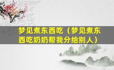 梦见煮东西吃（梦见煮东西吃奶奶帮我分给别人）