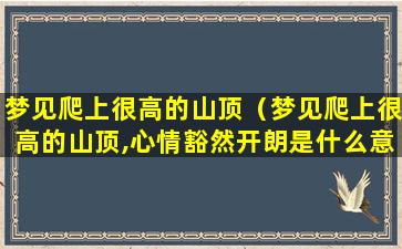 梦见爬上很高的山顶（梦见爬上很高的山顶,心情豁然开朗是什么意思）