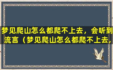 梦见爬山怎么都爬不上去，会听到流言（梦见爬山怎么都爬不上去,会听到流言的声音）