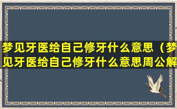 梦见牙医给自己修牙什么意思（梦见牙医给自己修牙什么意思周公解梦）