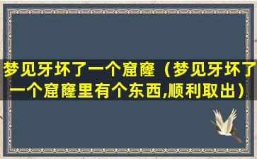 梦见牙坏了一个窟窿（梦见牙坏了一个窟窿里有个东西,顺利取出）