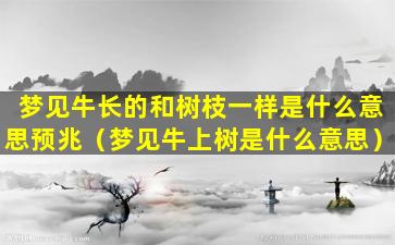 梦见牛长的和树枝一样是什么意思预兆（梦见牛上树是什么意思）