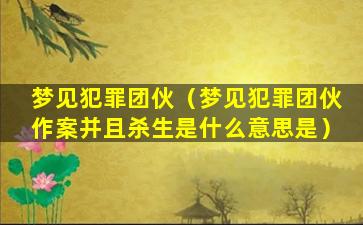 梦见犯罪团伙（梦见犯罪团伙作案并且杀生是什么意思是）