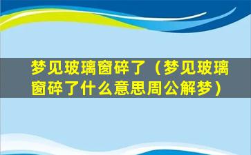 梦见玻璃窗碎了（梦见玻璃窗碎了什么意思周公解梦）