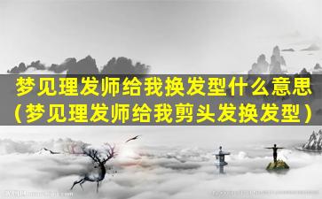 梦见理发师给我换发型什么意思（梦见理发师给我剪头发换发型）