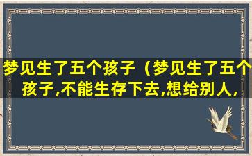 梦见生了五个孩子（梦见生了五个孩子,不能生存下去,想给别人,在外面求钱）