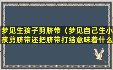 梦见生孩子剪脐带（梦见自己生小孩剪脐带还把脐带打结意味着什么）