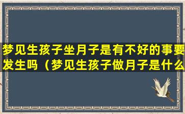 梦见生孩子坐月子是有不好的事要发生吗（梦见生孩子做月子是什么征兆）