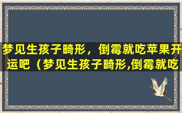 梦见生孩子畸形，倒霉就吃苹果开运吧（梦见生孩子畸形,倒霉就吃苹果开运吧）