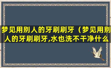 梦见用别人的牙刷刷牙（梦见用别人的牙刷刷牙,水也洗不干净什么意思）