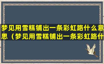 梦见用雪糕铺出一条彩虹路什么意思（梦见用雪糕铺出一条彩虹路什么意思呢）