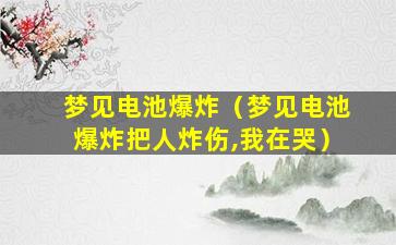 梦见电池爆炸（梦见电池爆炸把人炸伤,我在哭）