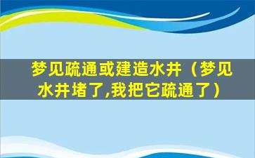 梦见疏通或建造水井（梦见水井堵了,我把它疏通了）