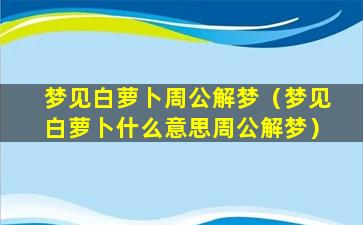 梦见白萝卜周公解梦（梦见白萝卜什么意思周公解梦）