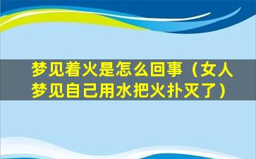 梦见着火是怎么回事（女人梦见自己用水把火扑灭了）