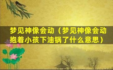 梦见神像会动（梦见神像会动抱着小孩下油锅了什么意思）