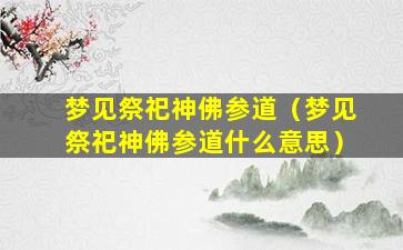 梦见祭祀神佛参道（梦见祭祀神佛参道什么意思）