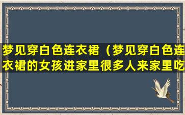 梦见穿白色连衣裙（梦见穿白色连衣裙的女孩进家里很多人来家里吃饭）