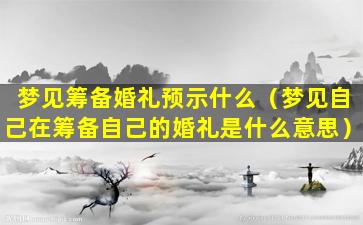 梦见筹备婚礼预示什么（梦见自己在筹备自己的婚礼是什么意思）