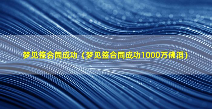 梦见签合同成功（梦见签合同成功1000万佛滔）