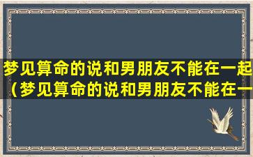 梦见算命的说和男朋友不能在一起（梦见算命的说和男朋友不能在一起什么意思）