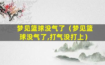 梦见篮球没气了（梦见篮球没气了,打气没打上）