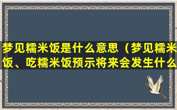 梦见糯米饭是什么意思（梦见糯米饭、吃糯米饭预示将来会发生什么）