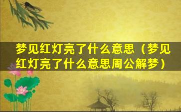 梦见红灯亮了什么意思（梦见红灯亮了什么意思周公解梦）