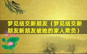 梦见结交新朋友（梦见结交新朋友新朋友被她的家人欺负）