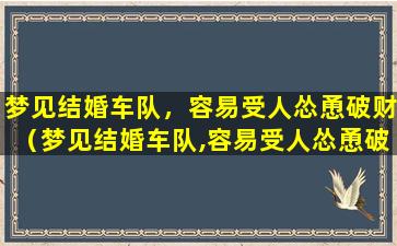 梦见结婚车队，容易受人怂恿破财（梦见结婚车队,容易受人怂恿破财）