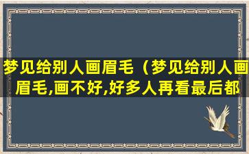 梦见给别人画眉毛（梦见给别人画眉毛,画不好,好多人再看最后都生气走了）