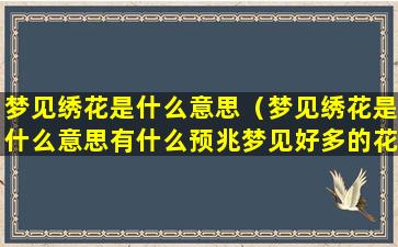 梦见绣花是什么意思（梦见绣花是什么意思有什么预兆梦见好多的花）