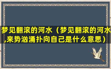 梦见翻滚的河水（梦见翻滚的河水,来势汹涌扑向自己是什么意思）